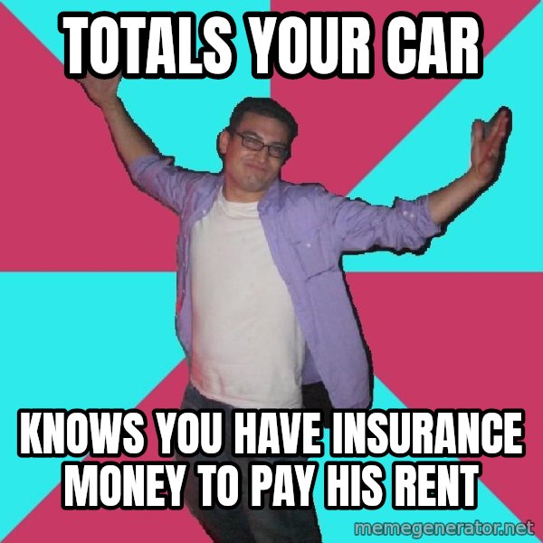 Douchebag Roommate meme: totals your car / knows you have insurance money to pay his rent