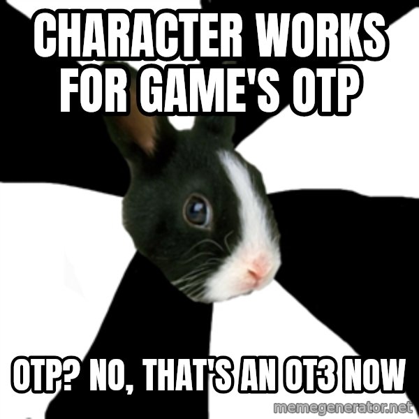 Roleplaying Rabbit meme: character works for Game's OTP / otp? No, that's an ot3 now