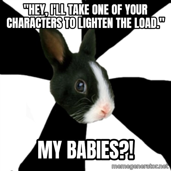 Roleplaying Rabbit meme: "Hey, I'll take one of your characters to lighten the load." / my babies?!