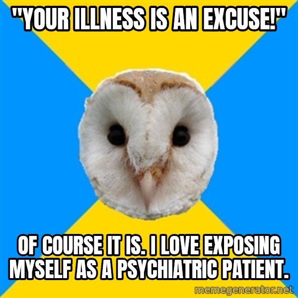 Bipolar Owl meme: "your illness is an excuse!" / of course it is. i love exposing myself as a psychiatric patient.