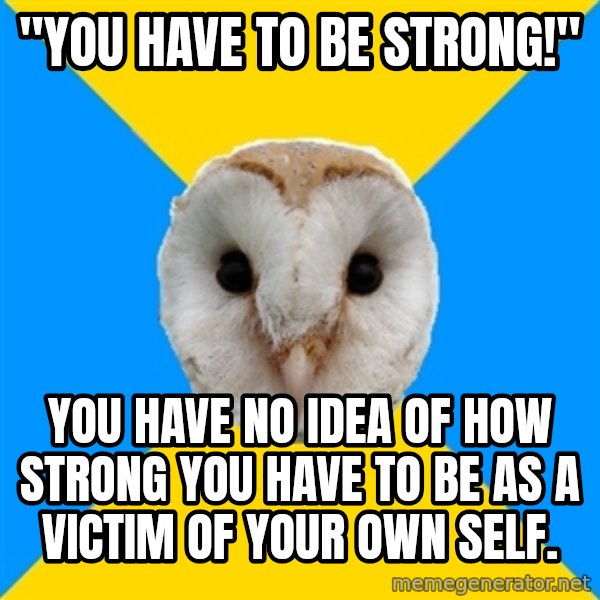 Bipolar Owl meme: "You have to be strong!" / you have no idea of how strong you have to be as a victim of your own self.