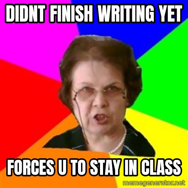 teacher meme: didnt finish writing yet / forces u to stay in class
