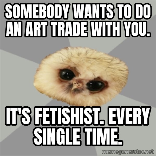 deviantArt Owl meme: Somebody wants to do an art trade with you. / it's fetishist. every single time.