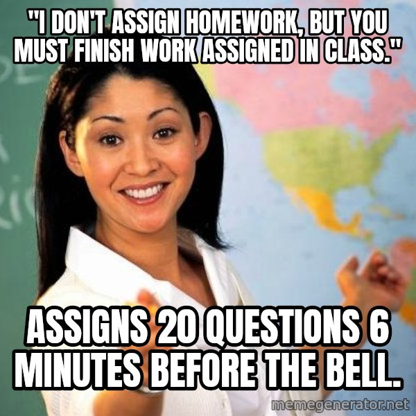 Unhelpful High School Teacher meme: "I DON'T ASSIGN HOMEWORK, BUT yOU MUST FINISH WORK ASSIGNED IN CLASS." / ASSIGNS 20 QUESTIONS 6 MINUTES BEFORE THE BELL.