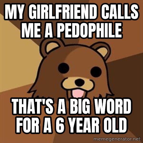 Pedobear meme: my girlfriend calls me a pedophile / that's a big word for a 6 year old