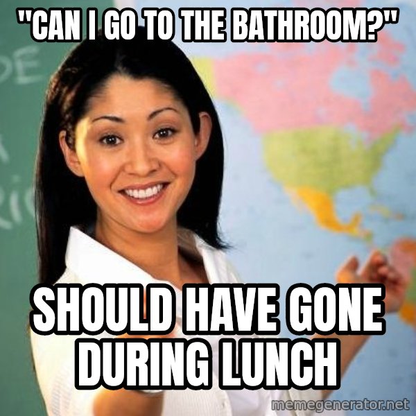 Unhelpful High School Teacher meme: "CAN I GO TO THE BATHROOM?" / SHOULD HAVE GONE DURING LUNCH