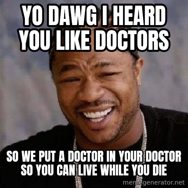 Yo Dawg meme: YO DAWG I HEARD YOU LIKE DOCTORS / so we put a doctor in your doctor SO YOU CAN LIVE WHILE YOU DIE