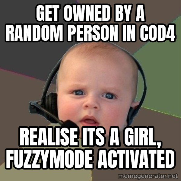 FPS N00b meme: get owned by a random person in cod4 / realise its a girl, fuzzymode activated