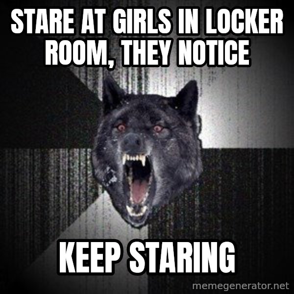 Insanity Wolf meme: stare at girls in locker room, they notice / keep staring
