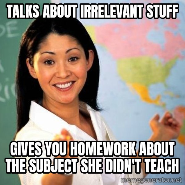 Unhelpful High School Teacher meme: Talks about irrelevant stuff / gives you homework about the subject she didn't teach