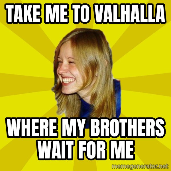 Trologirl meme: Take me to Valhalla / where my brothers wait for me
