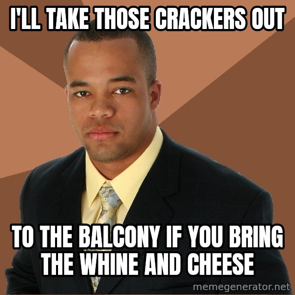 Successful Black Man meme: i'll take those crackers out / to the balcony if you bring the whine and cheese