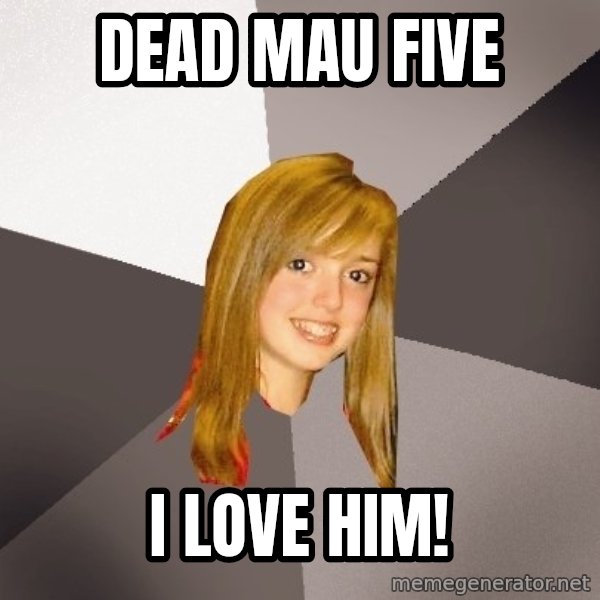 Musically Oblivious 8th Grader meme: Dead MAu Five / I Love him!