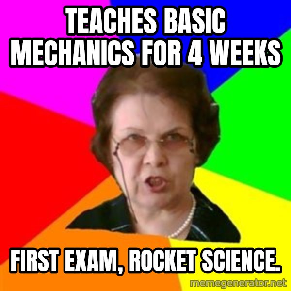 teacher meme: TEACHES BASIC MECHANICS FOR 4 WEEKS / FIRST EXAM, ROCKET SCIENCE.