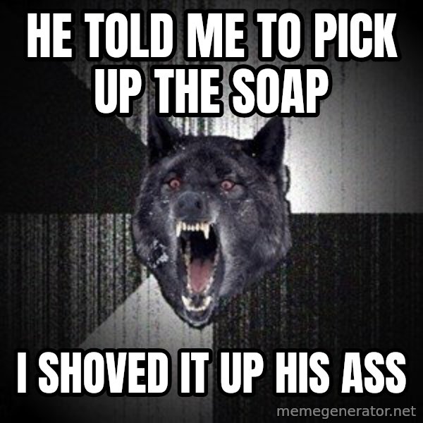 Insanity Wolf meme: he told me to pick up the soap / i shoved it up his ass