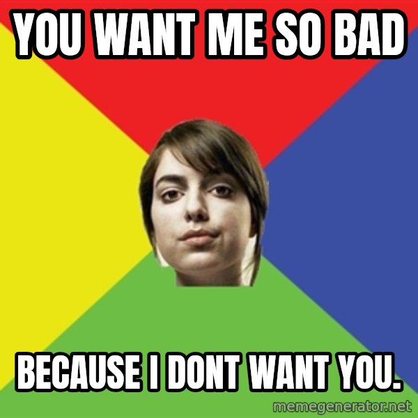 Non Jealous Girl meme: You want me so bad / because i dont want you.