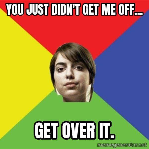 Non Jealous Girl meme: You just didn't get me off... / Get over it.