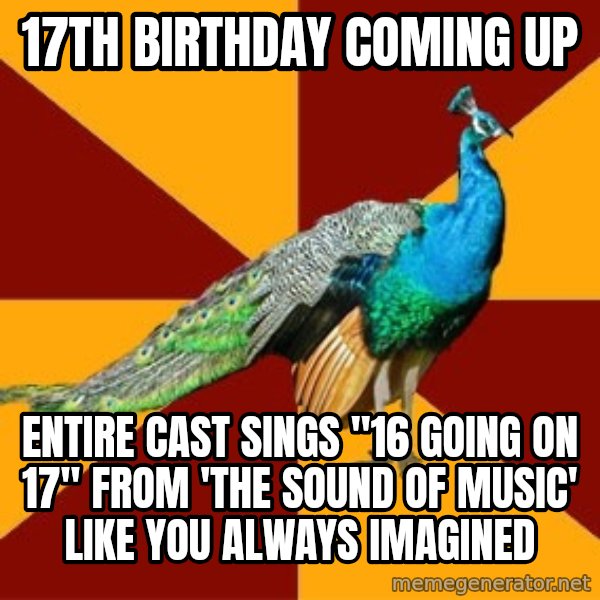 Thespian Peacock meme: 17th birthday coming up / entirE cast sings "16 going on 17" from 'the Sound Of Music' like you always imagined