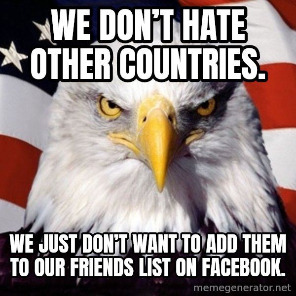 American Pride Eagle meme: We don’t hate other countries. / We just don’t want to add them to our friends list on facebook.