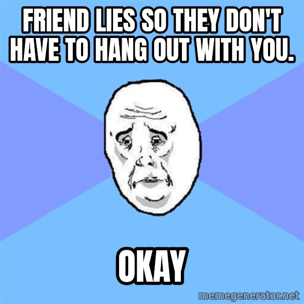 Okay Guy meme: friend lies so they don't have to hang out with you. / okay