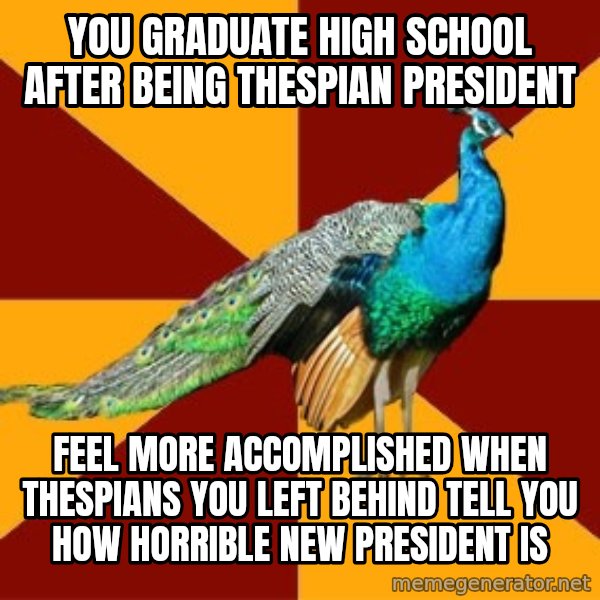 Thespian Peacock meme: you graduate high school after being thespian president / feel more accomplished when thespians you left behind tell you how horrible new president is