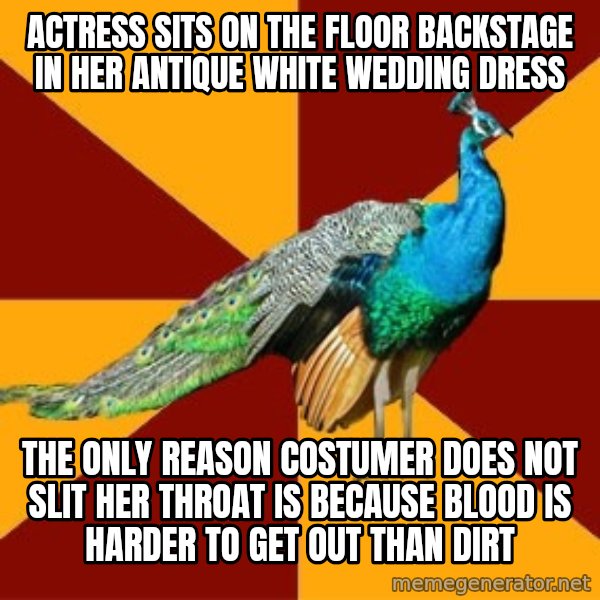 Thespian Peacock meme: actress sits on the floor backstage in her antique white wedding dress / the only reason costumer does not slit her throat is because blood is harder to get out than dirt