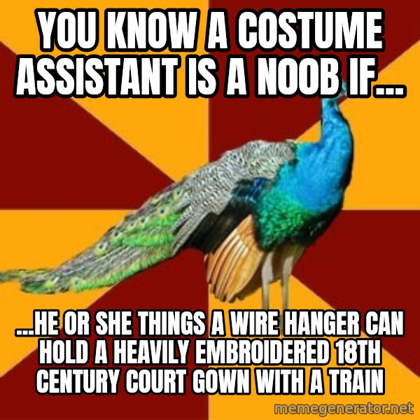 Thespian Peacock meme: you know a costume assistant is a n00b if... / ...he or she things a wire hanger can hold a heavily embroidered 18th century court gown with a train