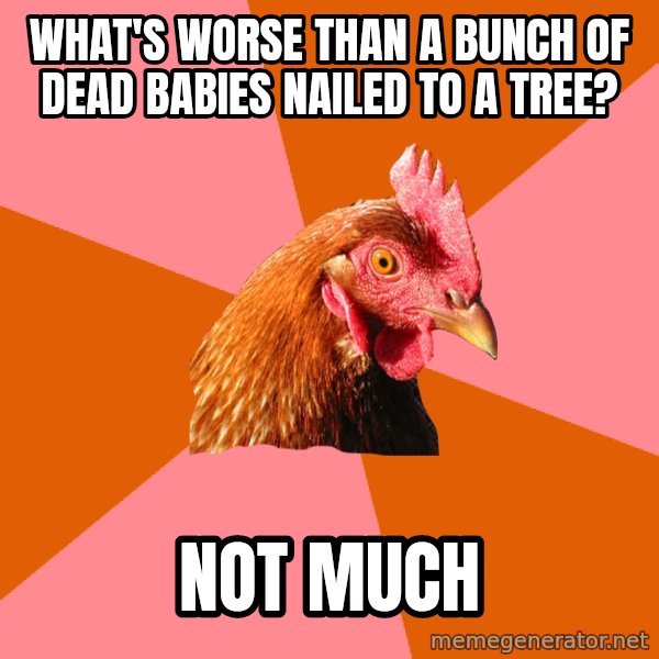 Anti Joke Chicken meme: What's worse than a bunch of dead babies nailed to a tree? / not much