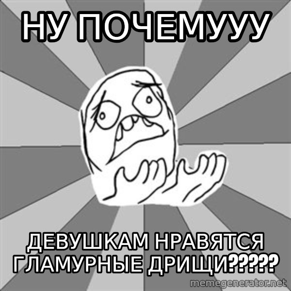 Whyyy??? meme: ну почемууу / девушкам нравятся гламурные дрищи?????