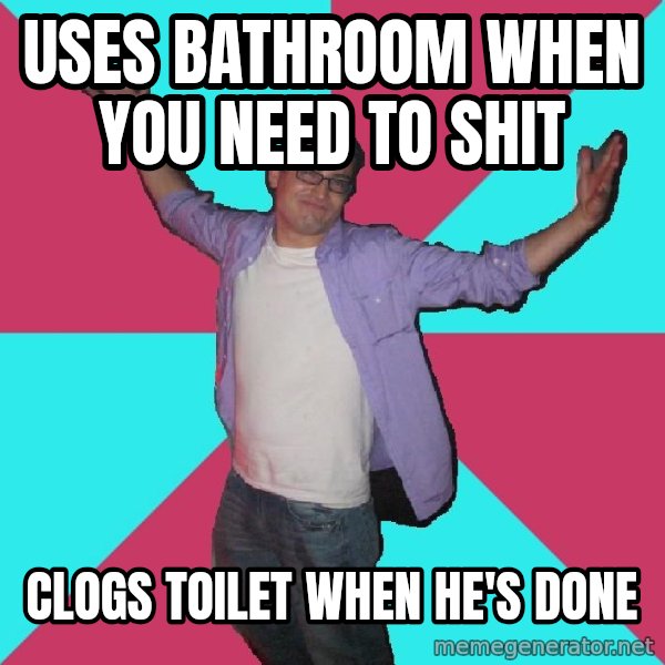Douchebag Roommate meme: Uses bathroom when you need to shit / clogs toilet when he's done