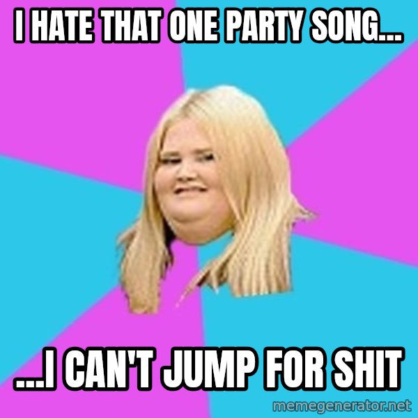 Fat Girl meme: I hate that one party song... / ...I can't jump for shit