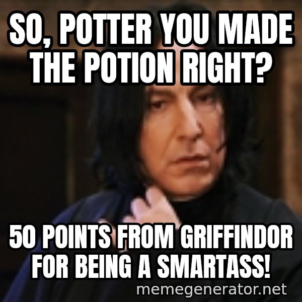 Professor Snape meme: So, potter you made the potion right? / 50 points FROM GRIFFINDOR for being a smartass!