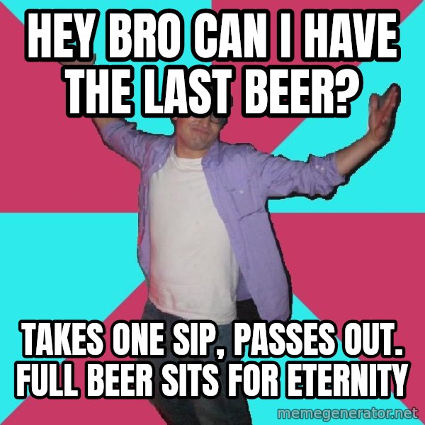 Douchebag Roommate meme: Hey bro can I have the last beer? / takes one sip, passes out.  full beer sits for eternity
