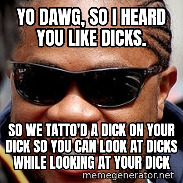 Xzibit meme: yo dawg, so i heard you like dicks. / so we tatto'd a dick on your dick so you can look at dicks while looking at your dick