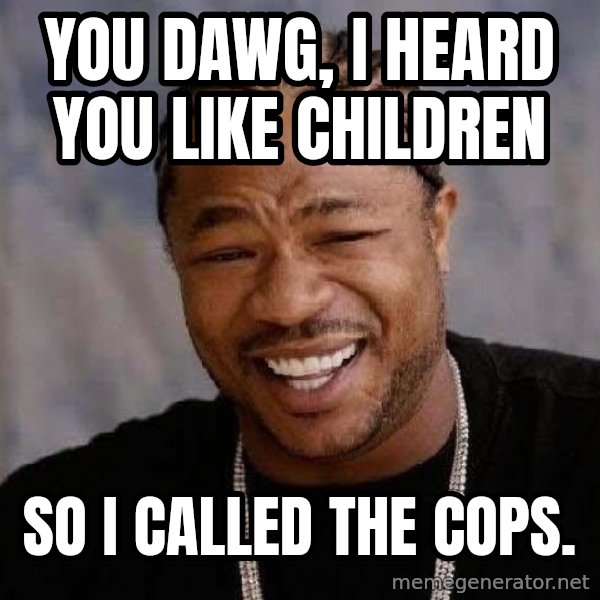 Yo Dawg meme: You dawg, I heard you like children / so i called the cops.