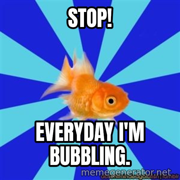 Absentminded Goldfish meme: Stop! / Everyday i'm bubbling.