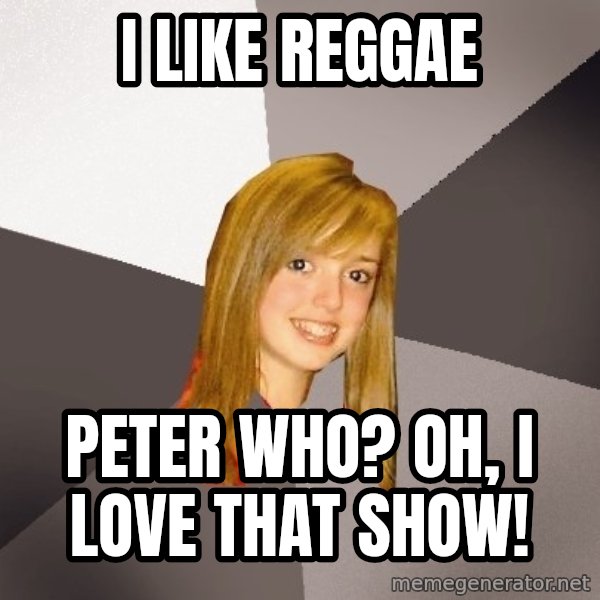 Musically Oblivious 8th Grader meme: I like reggae / Peter who? Oh, I love that show!