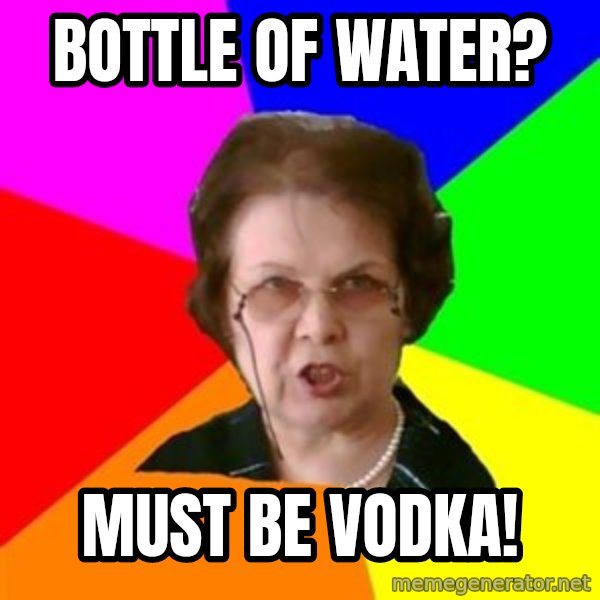 teacher meme: Bottle of water? / MUST BE VODKA!