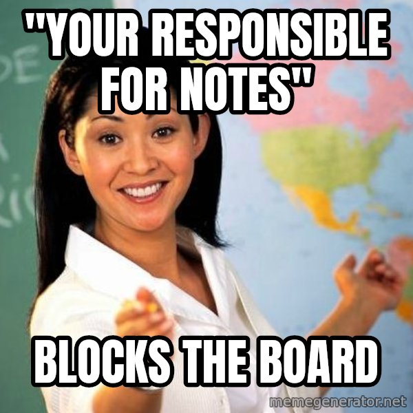 Unhelpful High School Teacher meme: "your responsible for notes" / Blocks the board