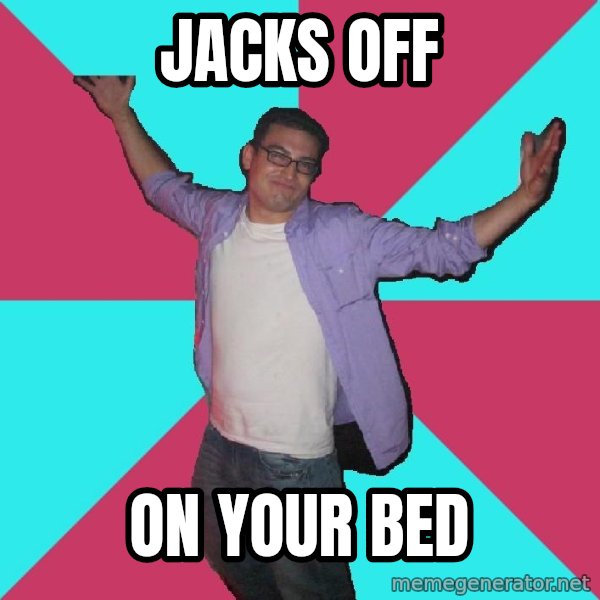 Douchebag Roommate meme: Jacks off / on your bed