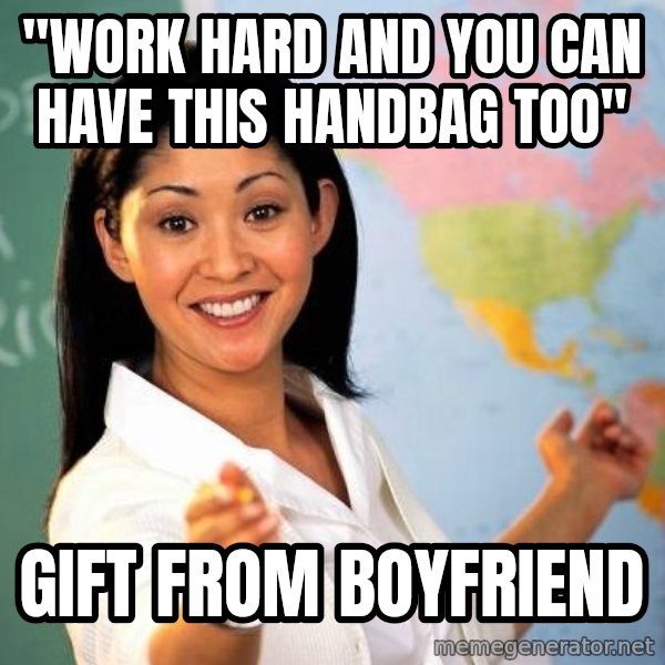Unhelpful High School Teacher meme: "work hard and you can have this handbag too" / gift from boyfriend