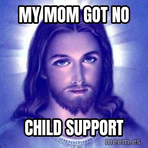 Jesus Christ meme: my mom got no / child support