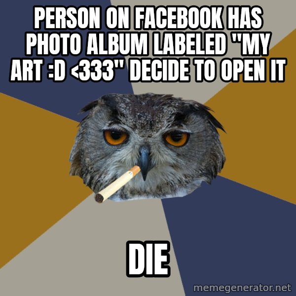 Art Student Owl meme: PERSON ON FACEBOOK HAS PHOTO ALBUM LABELED "MY ART :D <333" DECIDE TO OPEN IT / DIE