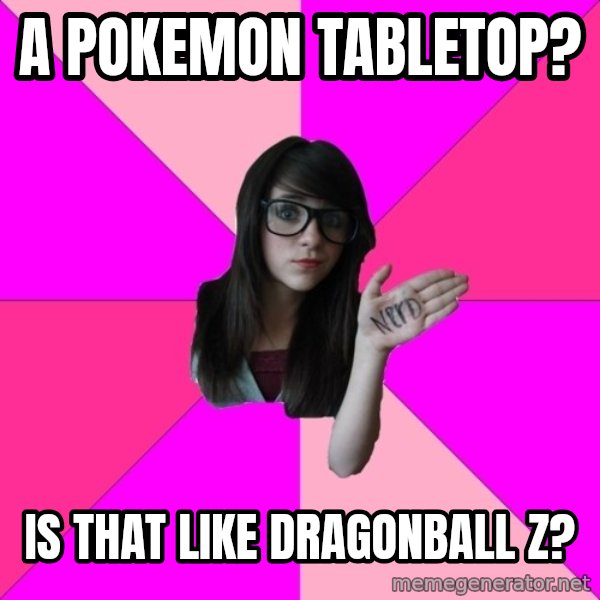 Idiot Nerd Girl meme: A pokemon tabletop? / Is that like dragonball z?
