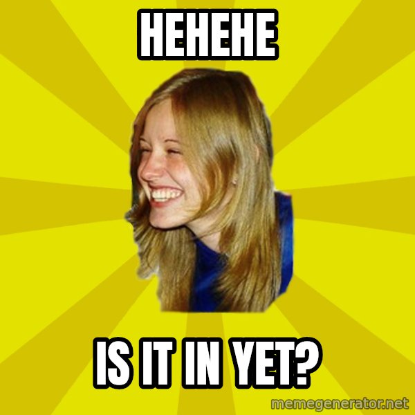 Trologirl meme: hehehe / is it in yet?