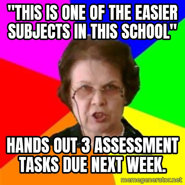 teacher meme: "This is one of the easier subjects in this school" / Hands out 3 assessment tasks due next week.