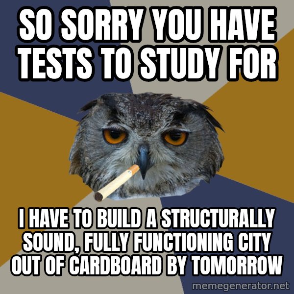 Art Student Owl meme: so sorry you have tests to study for / I have to build a Structurally sound, Fully functioning city out of cardboard by tomorrow