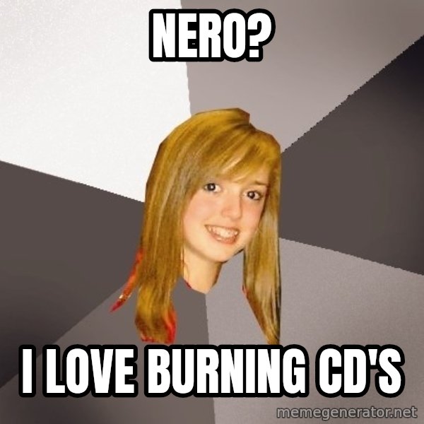 Musically Oblivious 8th Grader meme: Nero? / i love burning CD's