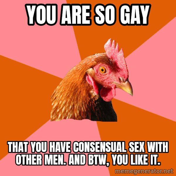 Anti Joke Chicken meme: you are so gay / that you have consensual sex with other men. and btw, you like it.