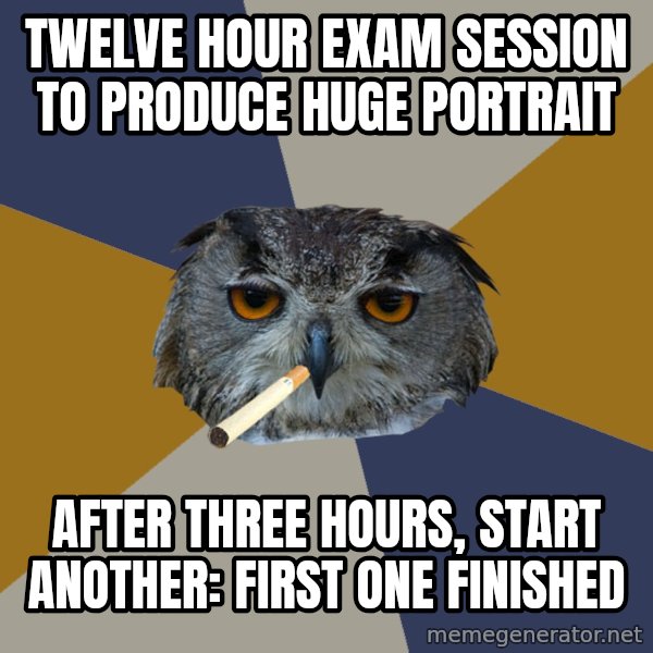 Art Student Owl meme: TWELVE HOUR EXAM SESSION TO PRODUCE HUGE PORTRAIT / AFTER THREE HOURS, START ANOTHER: FIRST ONE FINISHED